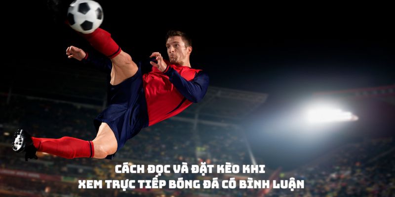 Trực tiếp bóng đá có bình luận và soi kèo: Vừa nghe, vừa thắng 4 Cách đọc và đặt kèo khi xem trực tiếp bóng đá có bình luận